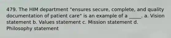 479. The HIM department "ensures secure, complete, and quality documentation of patient care" is an example of a _____. a. Vision statement b. Values statement c. Mission statement d. Philosophy statement