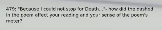 479: "Because I could not stop for Death..."- how did the dashed in the poem affect your reading and your sense of the poem's meter?