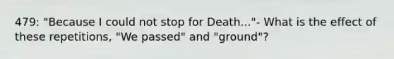 479: "Because I could not stop for Death..."- What is the effect of these repetitions, "We passed" and "ground"?