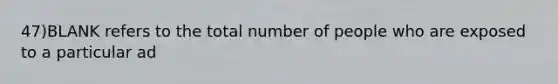 47)BLANK refers to the total number of people who are exposed to a particular ad