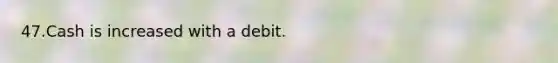 47.Cash is increased with a debit.