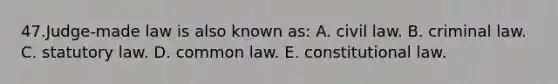 47.Judge-made law is also known as: A. civil law. B. criminal law. C. statutory law. D. common law. E. <a href='https://www.questionai.com/knowledge/kY7gQ3Der1-constitutional-law' class='anchor-knowledge'>constitutional law</a>.