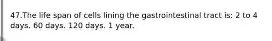 47.The life span of cells lining the gastrointestinal tract is: 2 to 4 days. 60 days. 120 days. 1 year.