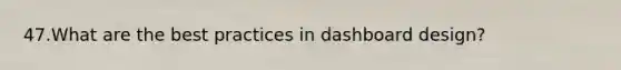 47.What are the best practices in dashboard design?