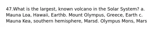 47.​What is the largest, known volcano in the Solar System? a. Mauna Loa, Hawaii, Earth​b. Mount Olympus, Greece, Earth c. Mauna Kea, southern hemisphere, Mars​d. Olympus Mons, Mars