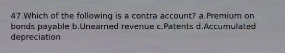 47.Which of the following is a contra account? a.Premium on bonds payable b.Unearned revenue c.Patents d.Accumulated depreciation