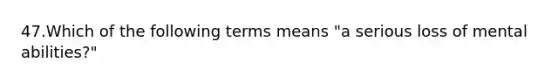 47.Which of the following terms means "a serious loss of mental abilities?"