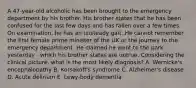 A 47-year-old alcoholic has been brought to the emergency department by his brother. His brother states that he has been confused for the last few days and has fallen over a few times. On examination, he has an unsteady gait. He cannot remember the first female prime minister of the UK or the journey to the emergency department. He claimed he went to the park yesterday - which his brother states are untrue. Considering the clinical picture, what is the most likely diagnosis? A. Wernicke's encephalopathy B. Korsakoff's syndrome C. Alzheimer's disease D. Acute delirium E. Lewy-body dementia