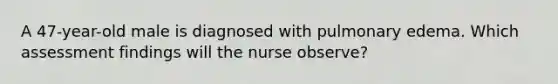 A 47-year-old male is diagnosed with pulmonary edema. Which assessment findings will the nurse observe?