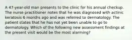 A 47-year-old man presents to the clinic for his annual checkup. The nurse practitioner notes that he was diagnosed with actinic keratosis 6 months ago and was referred to dermatology. The patient states that he has not yet been unable to go to dermatology. Which of the following new assessment findings at the present visit would be the most alarming?