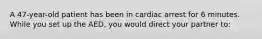 A 47-year-old patient has been in cardiac arrest for 6 minutes. While you set up the AED, you would direct your partner to: