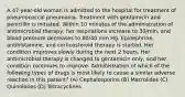 A 47-year-old woman is admitted to the hospital for treatment of pneumococcal pneumonia. Treatment with gentamicin and penicillin is initiated. Within 10 minutes of the administration of antimicrobial therapy, her respirations increase to 30/min, and blood pressure decreases to 80/40 mm Hg. Epinephrine, antihistamine, and corticosteroid therapy is started. Her condition improves slowly during the next 2 hours. Her antimicrobial therapy is changed to gentamicin only, and her condition continues to improve. Administration of which of the following types of drugs is most likely to cause a similar adverse reaction in this patient? (A) Cephalosporins (B) Macrolides (C) Quinolones (D) Tetracyclines