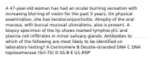 A 47-year-old woman has had an ocular burning sensation with increasing blurring of vision for the past 5 years. On physical examination, she has keratoconjunctivitis. Atrophy of the oral mucosa, with buccal mucosal ulcerations, also is present. A biopsy specimen of the lip shows marked lymphocytic and plasma cell infiltrates in minor salivary glands. Antibodies to which of the following are most likely to be identified on laboratory testing? A Centromere B Double-stranded DNA C DNA topoisomerase (Scl-70) D SS-B E U1-RNP