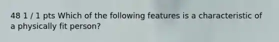 48 1 / 1 pts Which of the following features is a characteristic of a physically fit person?