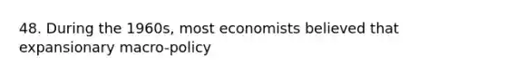 48. During the 1960s, most economists believed that expansionary macro-policy