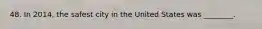 48. In 2014, the safest city in the United States was ________.