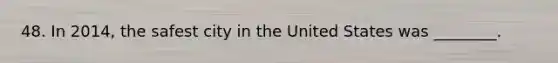 48. In 2014, the safest city in the United States was ________.