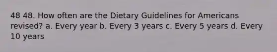 48 48. How often are the Dietary Guidelines for Americans revised? a. Every year b. Every 3 years c. Every 5 years d. Every 10 years