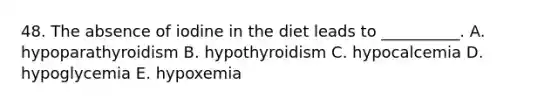 48. The absence of iodine in the diet leads to __________. A. hypoparathyroidism B. hypothyroidism C. hypocalcemia D. hypoglycemia E. hypoxemia