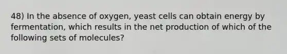 48) In the absence of oxygen, yeast cells can obtain energy by fermentation, which results in the net production of which of the following sets of molecules?