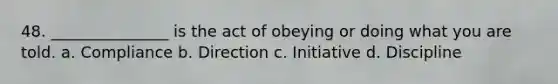 48. _______________ is the act of obeying or doing what you are told. a. Compliance b. Direction c. Initiative d. Discipline