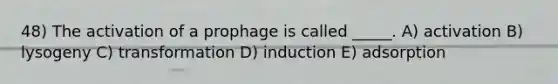 48) The activation of a prophage is called _____. A) activation B) lysogeny C) transformation D) induction E) adsorption