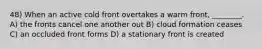 48) When an active cold front overtakes a warm front, ________. A) the fronts cancel one another out B) cloud formation ceases C) an occluded front forms D) a stationary front is created