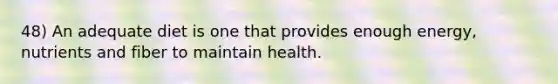 48) An adequate diet is one that provides enough energy, nutrients and fiber to maintain health.