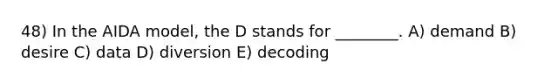 48) In the AIDA model, the D stands for ________. A) demand B) desire C) data D) diversion E) decoding