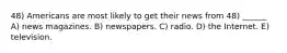 48) Americans are most likely to get their news from 48) ______ A) news magazines. B) newspapers. C) radio. D) the Internet. E) television.