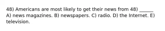 48) Americans are most likely to get their news from 48) ______ A) news magazines. B) newspapers. C) radio. D) the Internet. E) television.