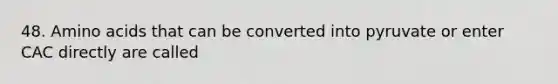 48. Amino acids that can be converted into pyruvate or enter CAC directly are called