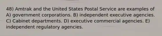 48) Amtrak and the United States Postal Service are examples of A) government corporations. B) independent executive agencies. C) Cabinet departments. D) executive commercial agencies. E) independent regulatory agencies.