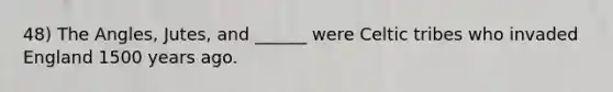 48) The Angles, Jutes, and ______ were Celtic tribes who invaded England 1500 years ago.