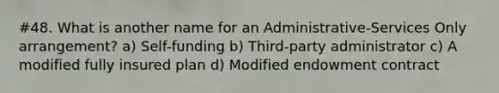 #48. What is another name for an Administrative-Services Only arrangement? a) Self-funding b) Third-party administrator c) A modified fully insured plan d) Modified endowment contract