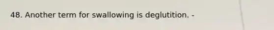 48. Another term for swallowing is deglutition. -
