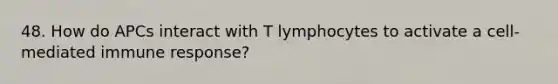 48. How do APCs interact with T lymphocytes to activate a cell-mediated immune response?