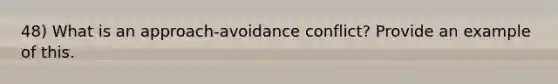 48) What is an approach-avoidance conflict? Provide an example of this.