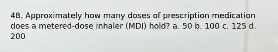 48. Approximately how many doses of prescription medication does a metered-dose inhaler (MDI) hold? a. 50 b. 100 c. 125 d. 200