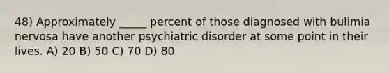 48) Approximately _____ percent of those diagnosed with bulimia nervosa have another psychiatric disorder at some point in their lives. A) 20 B) 50 C) 70 D) 80