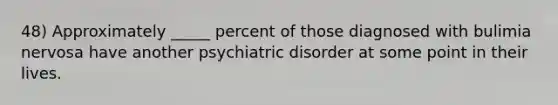 48) Approximately _____ percent of those diagnosed with bulimia nervosa have another psychiatric disorder at some point in their lives.