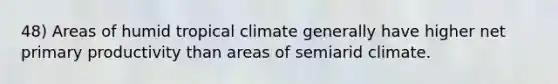 48) Areas of humid tropical climate generally have higher net primary productivity than areas of semiarid climate.