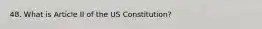 48. What is Article II of the US Constitution?