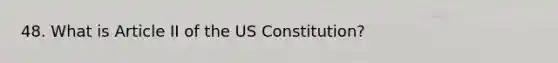 48. What is Article II of the US Constitution?