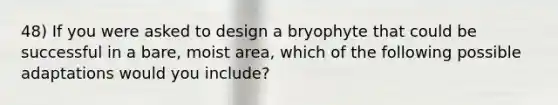 48) If you were asked to design a bryophyte that could be successful in a bare, moist area, which of the following possible adaptations would you include?