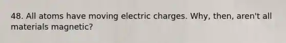 48. All atoms have moving electric charges. Why, then, aren't all materials magnetic?