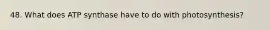 48. What does ATP synthase have to do with photosynthesis?