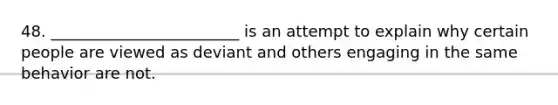 48. ________________________ is an attempt to explain why certain people are viewed as deviant and others engaging in the same behavior are not.