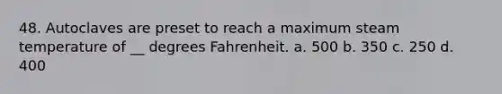 48. Autoclaves are preset to reach a maximum steam temperature of __ degrees Fahrenheit. a. 500 b. 350 c. 250 d. 400
