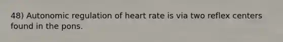 48) Autonomic regulation of heart rate is via two reflex centers found in the pons.